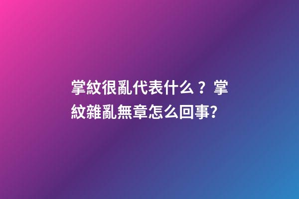 掌紋很亂代表什么？掌紋雜亂無章怎么回事？